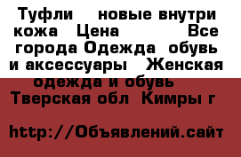 Туфли 39 новые внутри кожа › Цена ­ 1 000 - Все города Одежда, обувь и аксессуары » Женская одежда и обувь   . Тверская обл.,Кимры г.